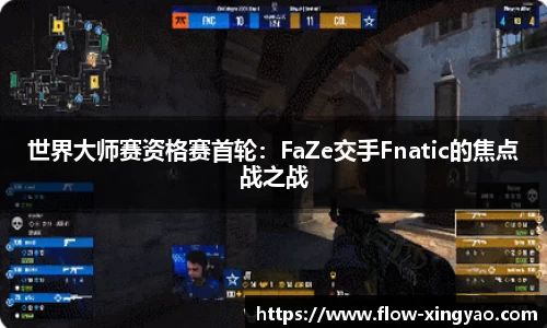 世界大师赛资格赛首轮：FaZe交手Fnatic的焦点战之战