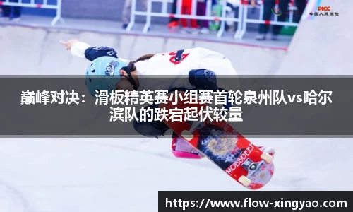 巅峰对决：滑板精英赛小组赛首轮泉州队vs哈尔滨队的跌宕起伏较量
