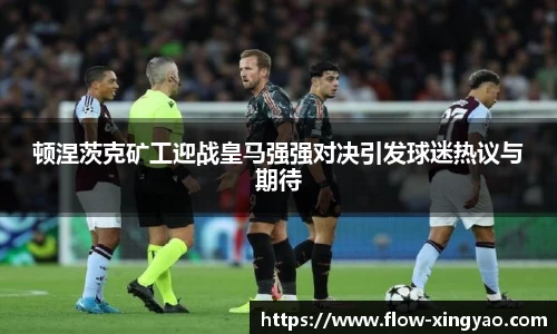顿涅茨克矿工迎战皇马强强对决引发球迷热议与期待