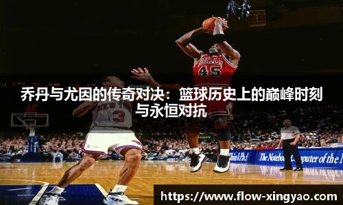 乔丹与尤因的传奇对决：篮球历史上的巅峰时刻与永恒对抗